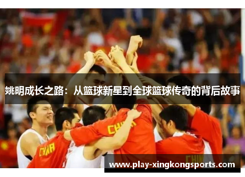 姚明成长之路：从篮球新星到全球篮球传奇的背后故事