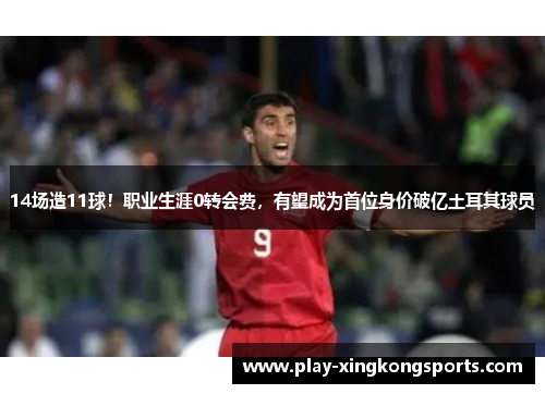 14场造11球！职业生涯0转会费，有望成为首位身价破亿土耳其球员
