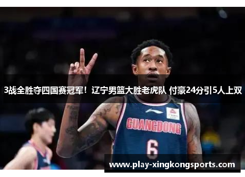 3战全胜夺四国赛冠军！辽宁男篮大胜老虎队 付豪24分引5人上双