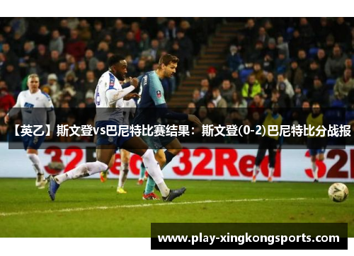 【英乙】斯文登vs巴尼特比赛结果：斯文登(0-2)巴尼特比分战报